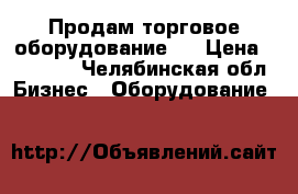 Продам торговое оборудование.  › Цена ­ 35 000 - Челябинская обл. Бизнес » Оборудование   